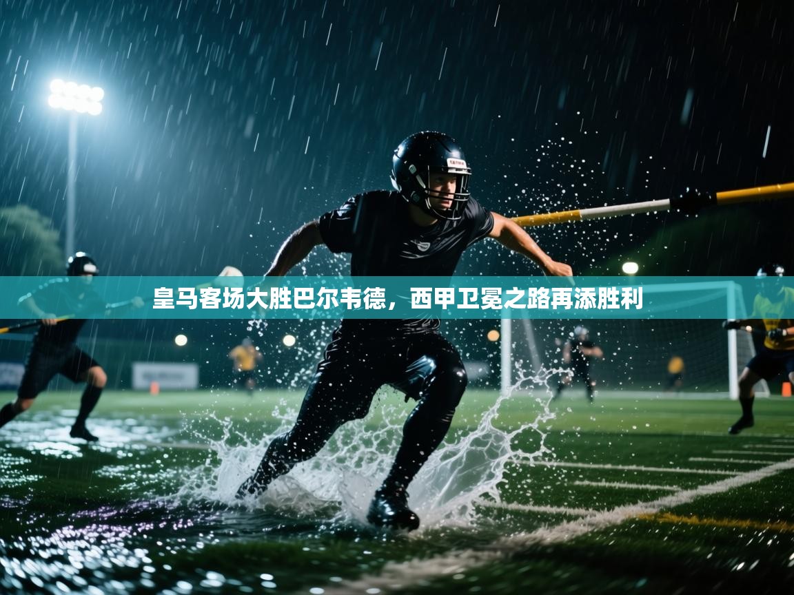 皇马客场大胜巴尔韦德，西甲卫冕之路再添胜利