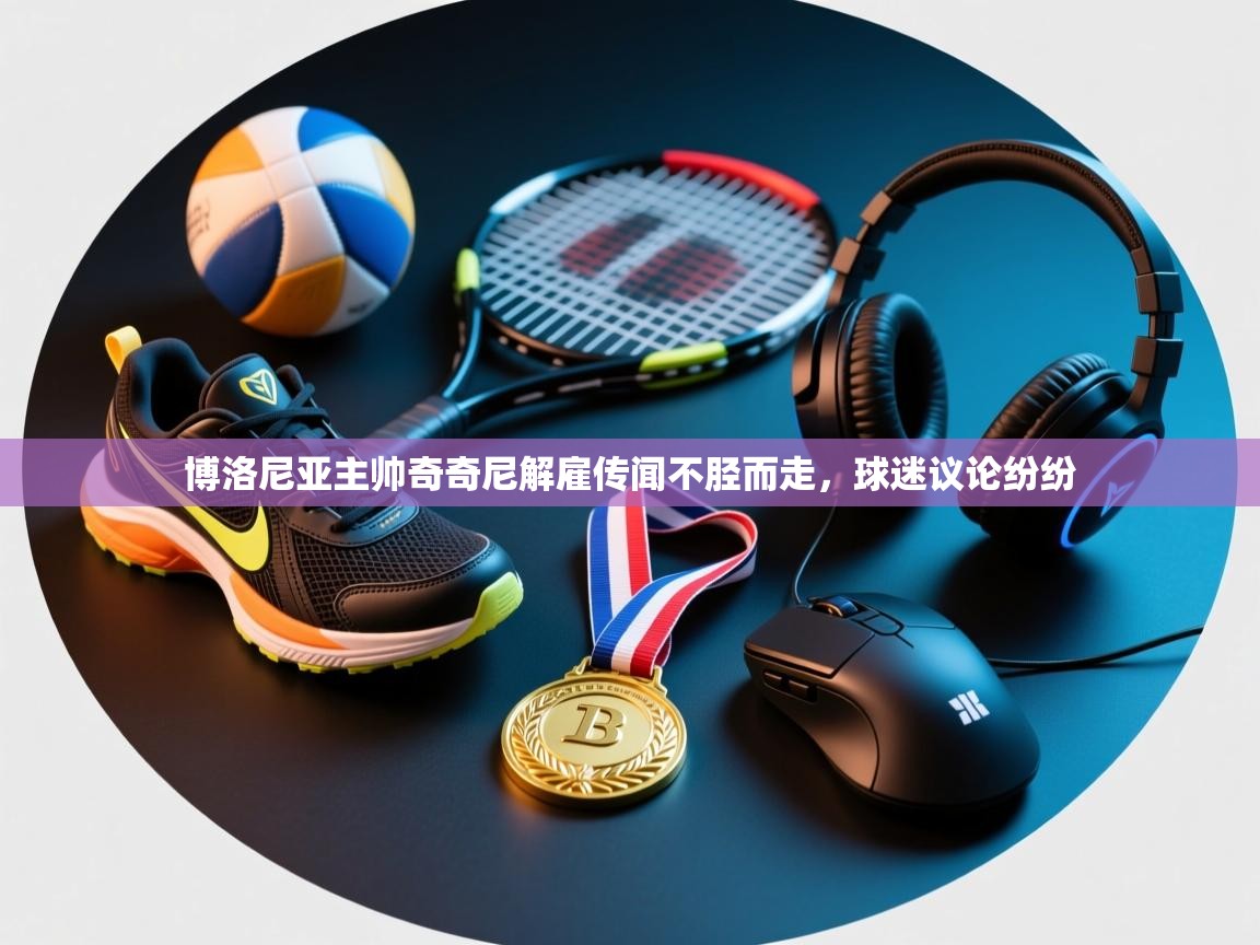 博洛尼亚主帅奇奇尼解雇传闻不胫而走，球迷议论纷纷