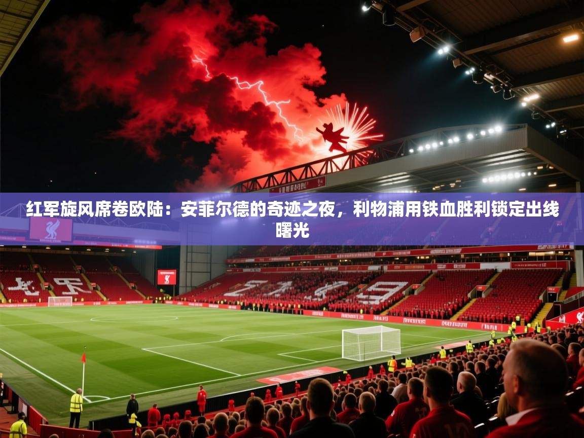红军旋风席卷欧陆：安菲尔德的奇迹之夜，利物浦用铁血胜利锁定出线曙光  第2张