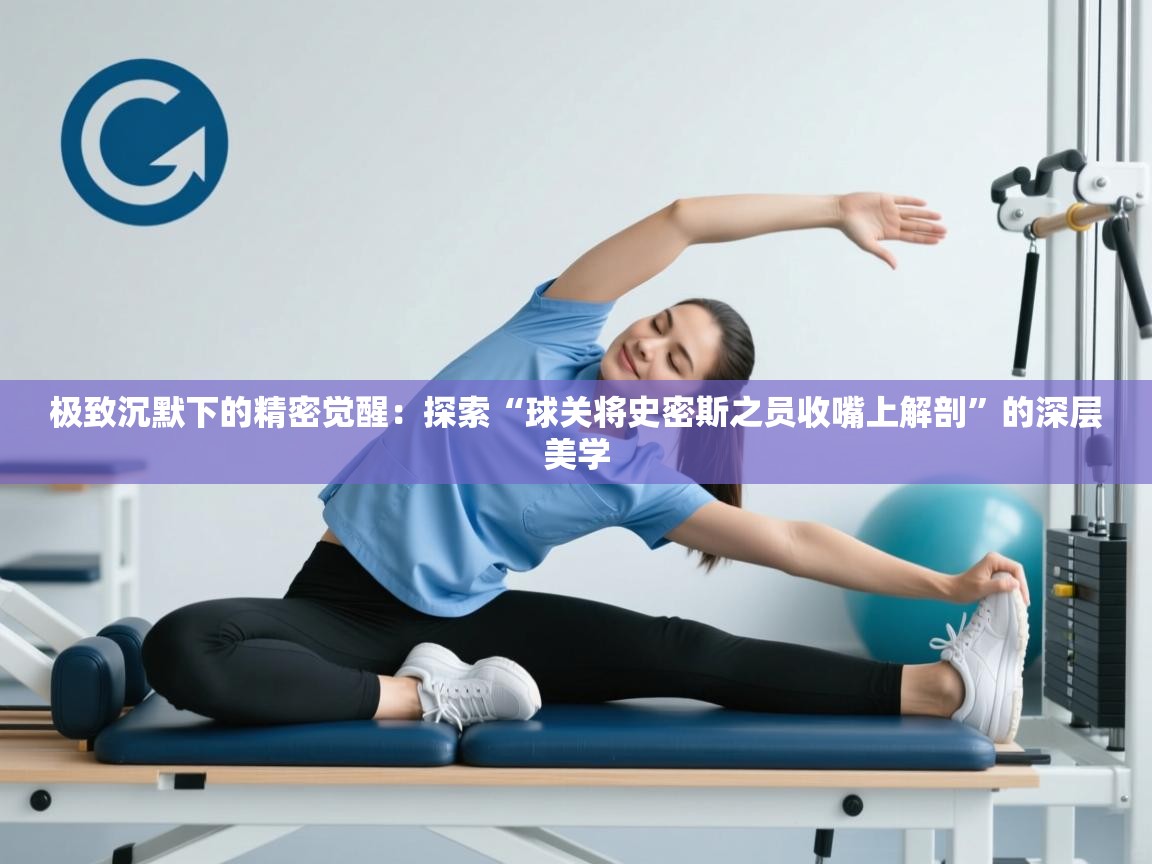 极致沉默下的精密觉醒：探索“球关将史密斯之员收嘴上解剖”的深层美学