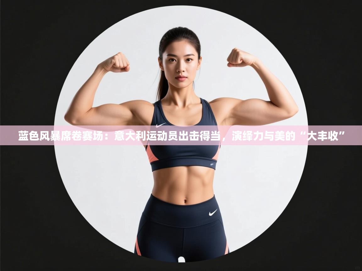 蓝色风暴席卷赛场：意大利运动员出击得当，演绎力与美的“大丰收”  第1张