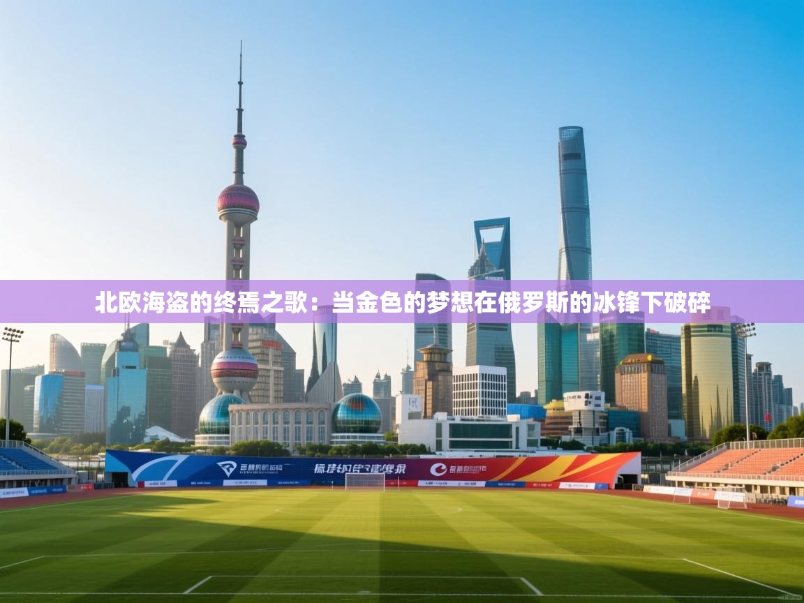 北欧海盗的终焉之歌：当金色的梦想在俄罗斯的冰锋下破碎