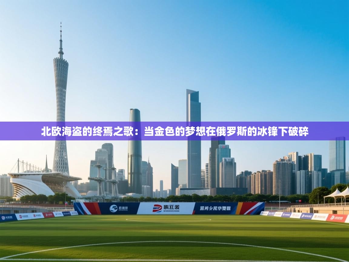 北欧海盗的终焉之歌：当金色的梦想在俄罗斯的冰锋下破碎