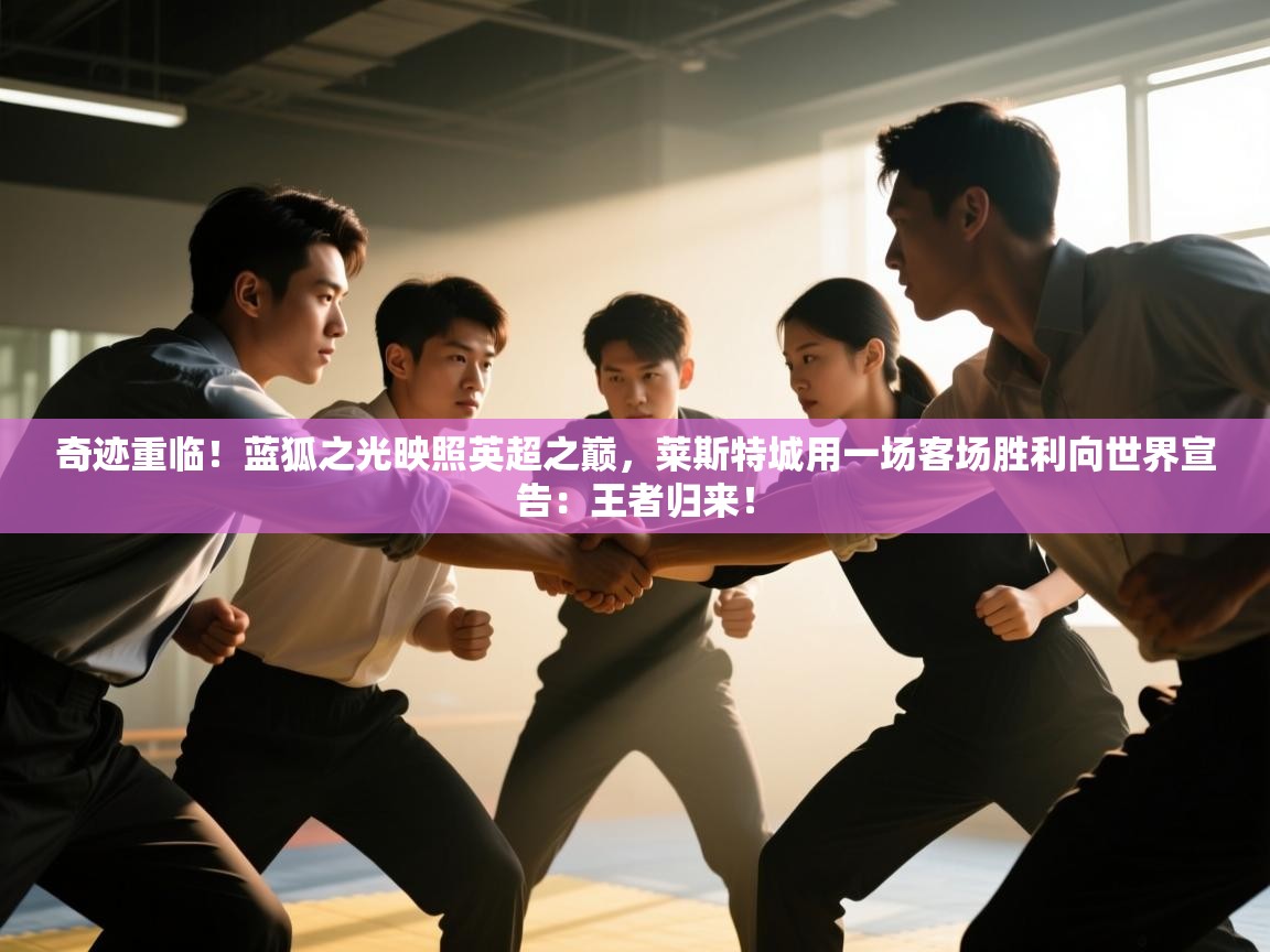 奇迹重临！蓝狐之光映照英超之巅，莱斯特城用一场客场胜利向世界宣告：王者归来！