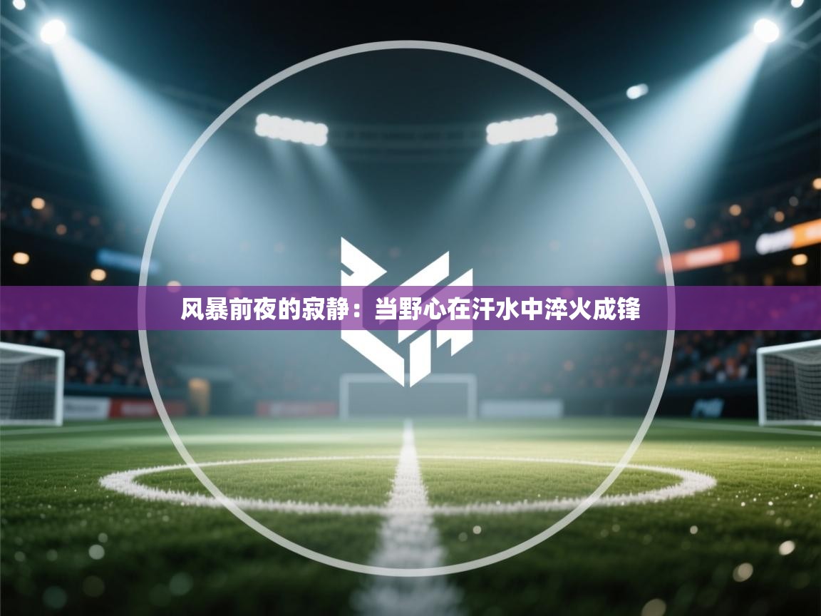 风暴前夜的寂静：当野心在汗水中淬火成锋