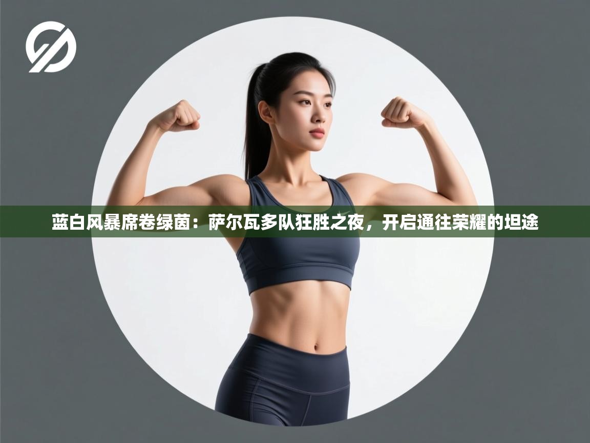 蓝白风暴席卷绿茵：萨尔瓦多队狂胜之夜，开启通往荣耀的坦途