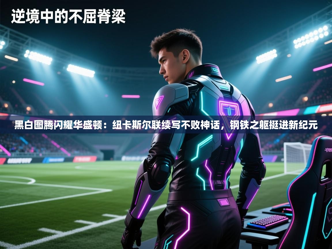 黑白图腾闪耀华盛顿：纽卡斯尔联续写不败神话，钢铁之躯挺进新纪元  第1张