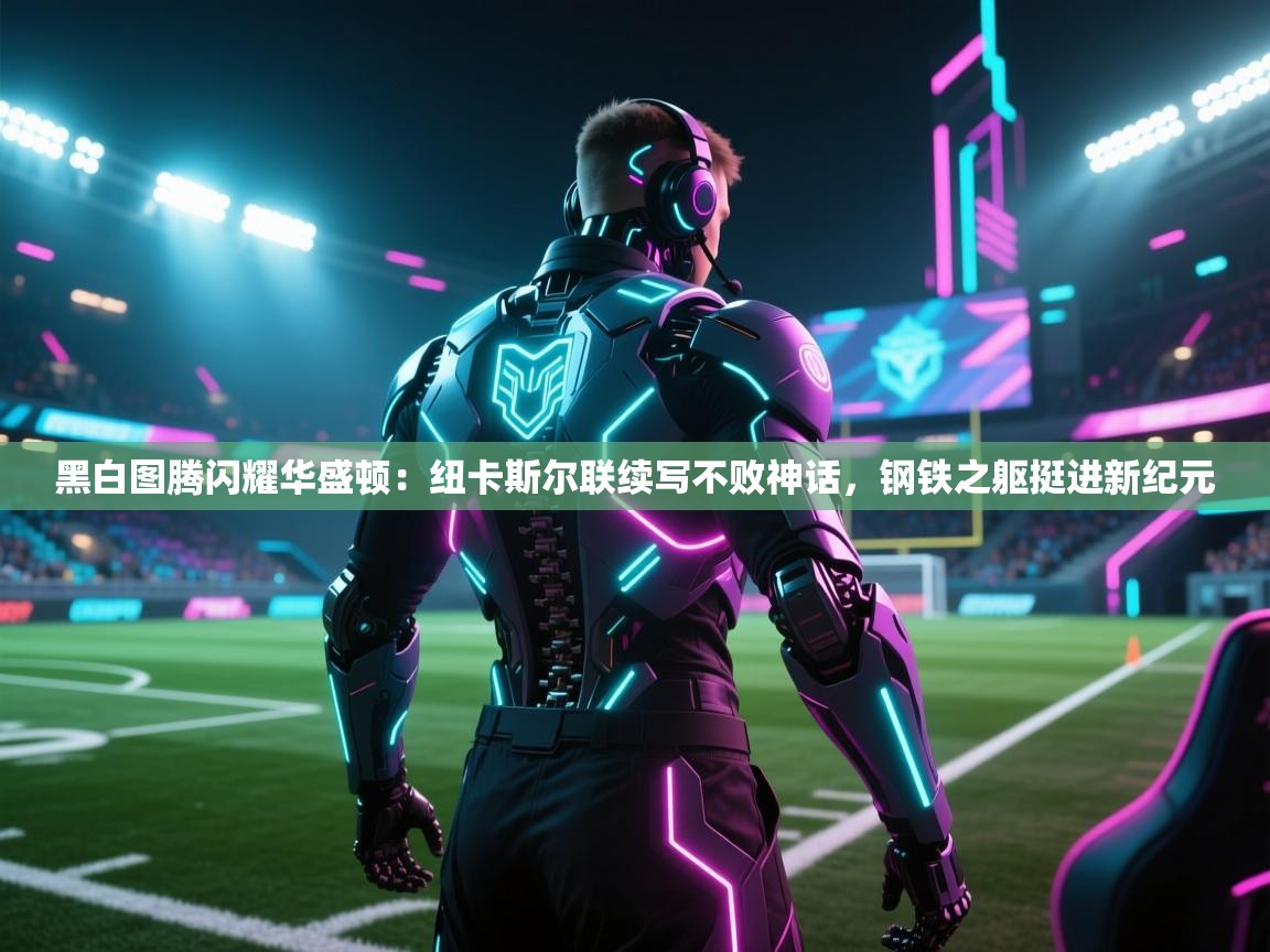 黑白图腾闪耀华盛顿：纽卡斯尔联续写不败神话，钢铁之躯挺进新纪元  第2张