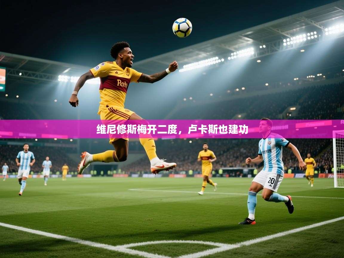 维尼修斯梅开二度，卢卡斯也建功