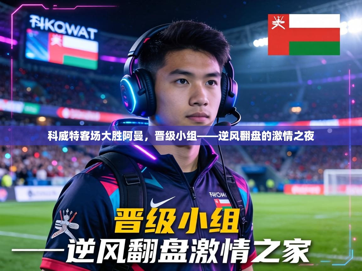科威特客场大胜阿曼，晋级小组——逆风翻盘的激情之夜